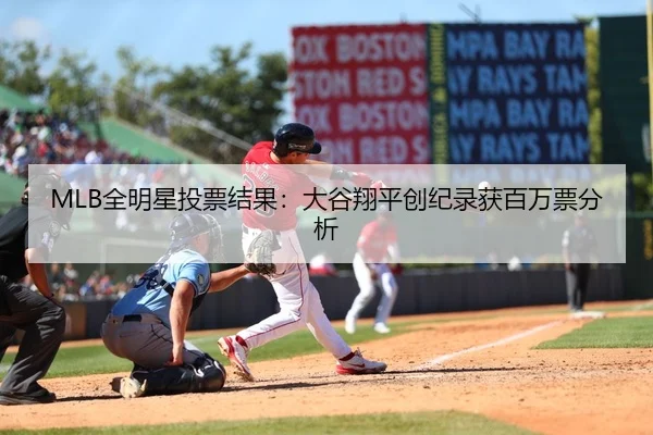 MLB全明星投票结果：大谷翔平创纪录获百万票分析