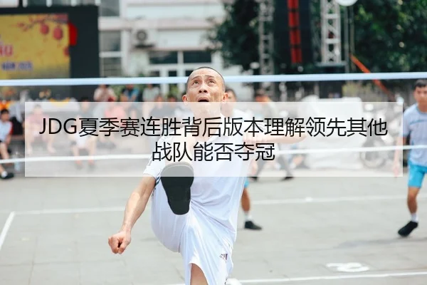 JDG夏季赛连胜背后版本理解领先其他战队能否夺冠
