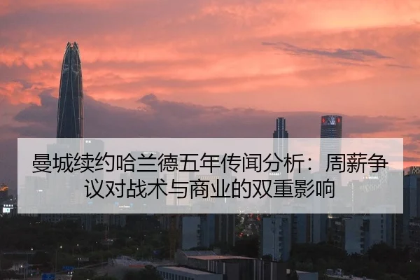 曼城续约哈兰德五年传闻分析：周薪争议对战术与商业的双重影响