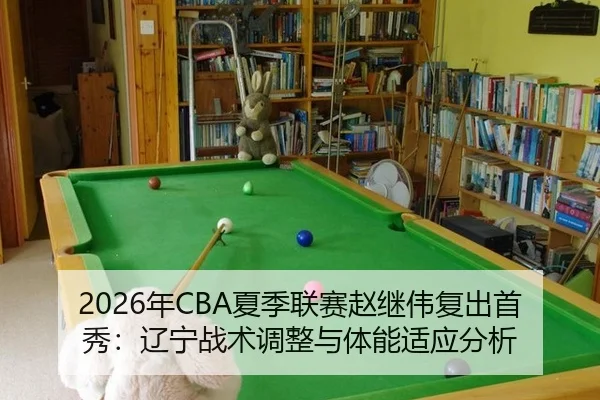 2026年CBA夏季联赛赵继伟复出首秀：辽宁战术调整与体能适应分析