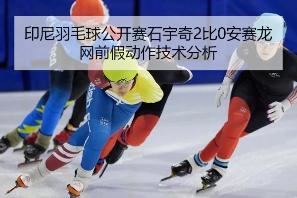 印尼羽毛球公开赛石宇奇2比0安赛龙网前假动作技术分析
