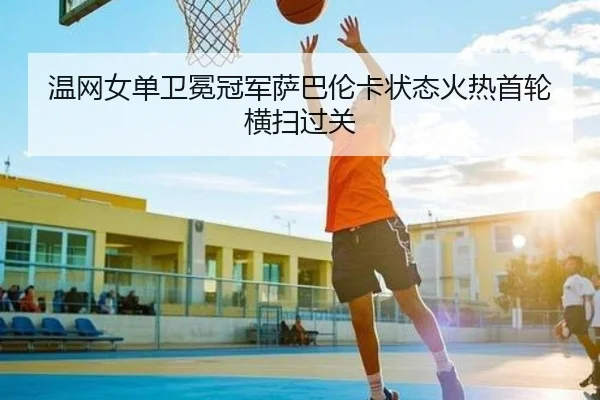 温网女单卫冕冠军萨巴伦卡状态火热首轮横扫过关