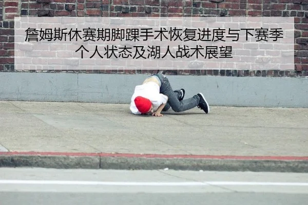 詹姆斯休赛期脚踝手术恢复进度与下赛季个人状态及湖人战术展望
