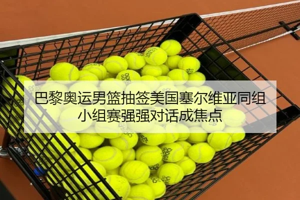 巴黎奥运男篮抽签美国塞尔维亚同组 小组赛强强对话成焦点