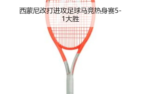 西蒙尼改打进攻足球马竞热身赛5-1大胜