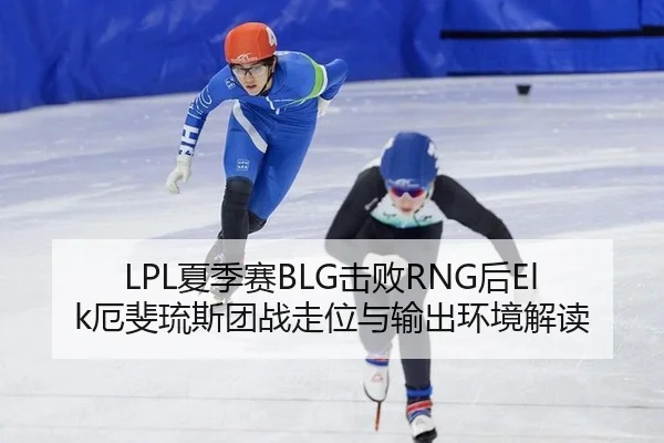 LPL夏季赛BLG击败RNG后Elk厄斐琉斯团战走位与输出环境解读