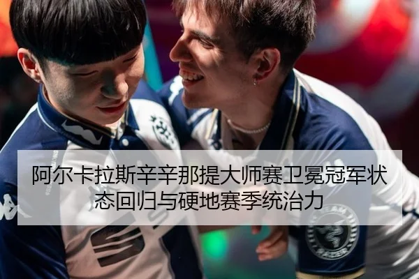 阿尔卡拉斯辛辛那提大师赛卫冕冠军状态回归与硬地赛季统治力