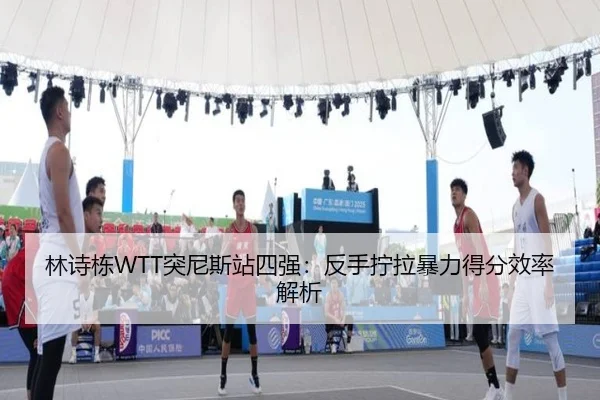 林诗栋WTT突尼斯站四强：反手拧拉暴力得分效率解析