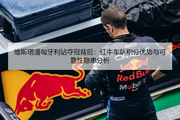 维斯塔潘匈牙利站夺冠背后：红牛车队积分优势与可靠性隐患分析