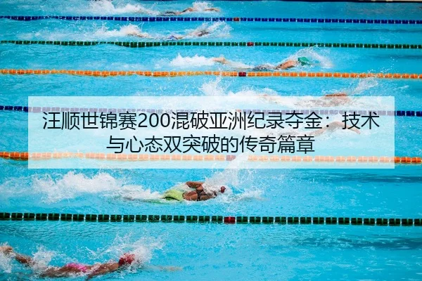 汪顺世锦赛200混破亚洲纪录夺金：技术与心态双突破的传奇篇章